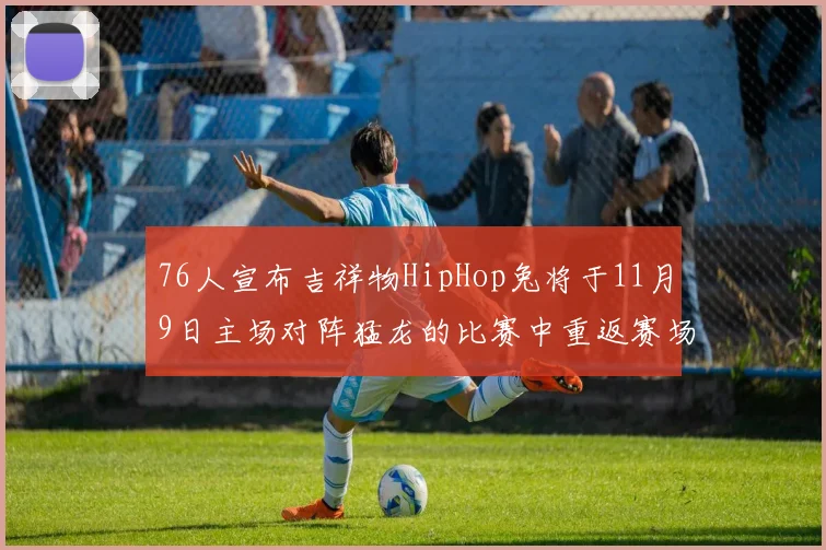 76人宣布吉祥物HipHop兔将于11月9日主场对阵猛龙的比赛中重返赛场