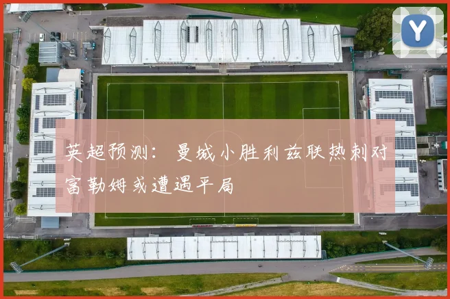 英超预测：曼城小胜利兹联热刺对富勒姆或遭遇平局