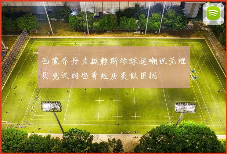 西蒙乔丹力挺赖斯称球迷嘲讽无理贝克汉姆也曾经历类似困扰