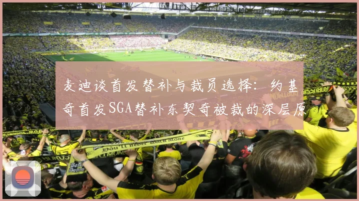 麦迪谈首发替补与裁员选择：约基奇首发SGA替补东契奇被裁的深层原因分析
