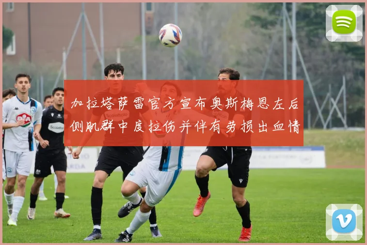 加拉塔萨雷官方宣布奥斯梅恩左后侧肌群中度拉伤并伴有劳损出血情况