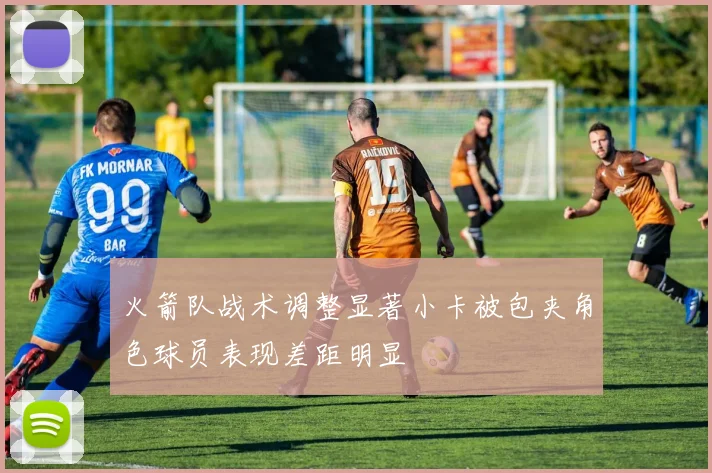 火箭队战术调整显著小卡被包夹角色球员表现差距明显