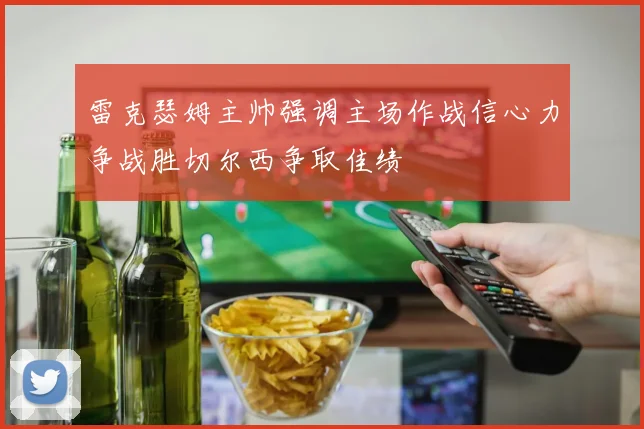 雷克瑟姆主帅强调主场作战信心力争战胜切尔西争取佳绩