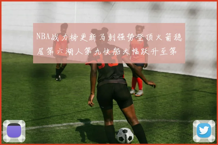 NBA战力榜更新马刺强势登顶火箭稳居第六湖人第九快船大幅跃升至第22位