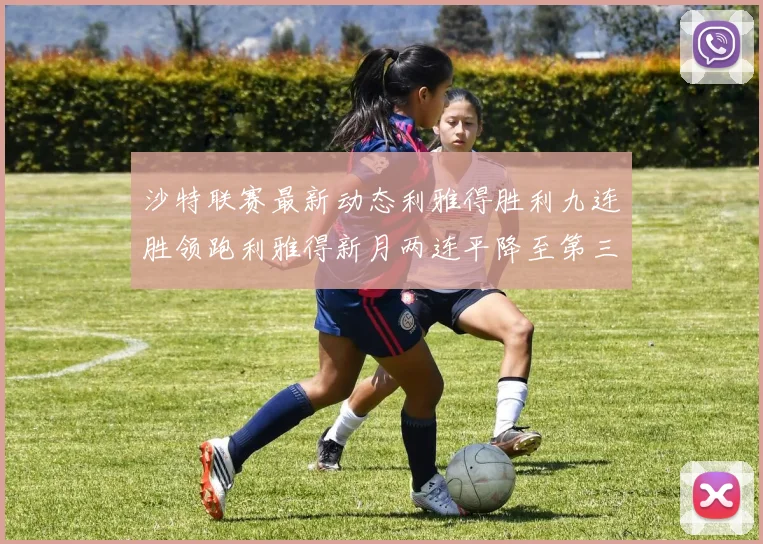 沙特联赛最新动态利雅得胜利九连胜领跑利雅得新月两连平降至第三位