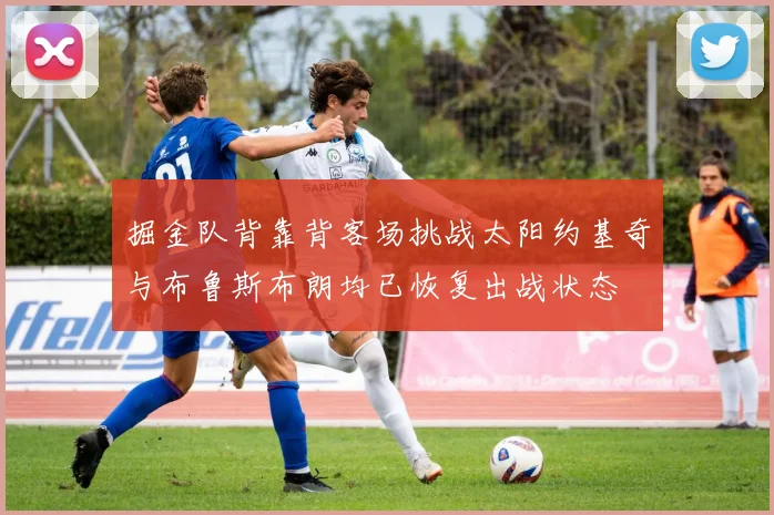 掘金队背靠背客场挑战太阳约基奇与布鲁斯布朗均已恢复出战状态