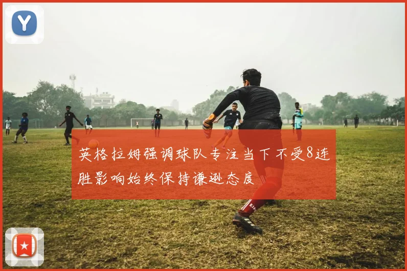 英格拉姆强调球队专注当下不受8连胜影响始终保持谦逊态度