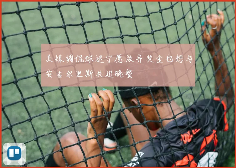 美媒调侃球迷宁愿放弃奖金也想与安吉尔里斯共进晚餐