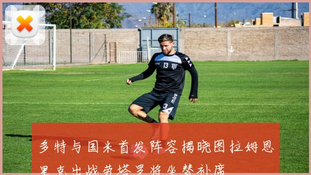多特与国米首发阵容揭晓图拉姆恩里克出战劳塔罗将坐替补席