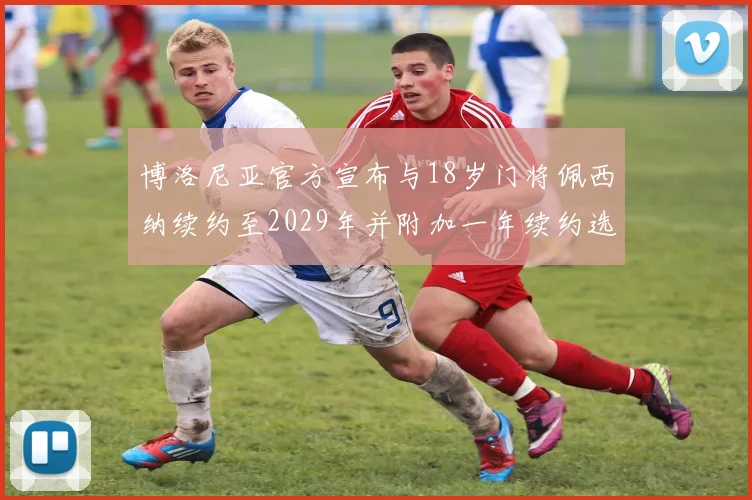 博洛尼亚官方宣布与18岁门将佩西纳续约至2029年并附加一年续约选项