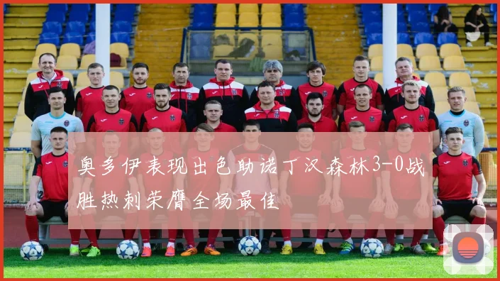 奥多伊表现出色助诺丁汉森林3-0战胜热刺荣膺全场最佳