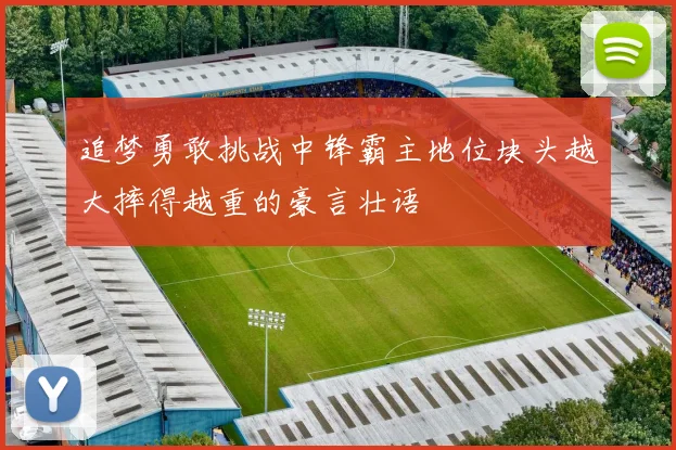 追梦勇敢挑战中锋霸主地位块头越大摔得越重的豪言壮语