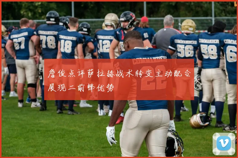 詹俊点评萨拉赫战术转变主动配合展现二前锋优势