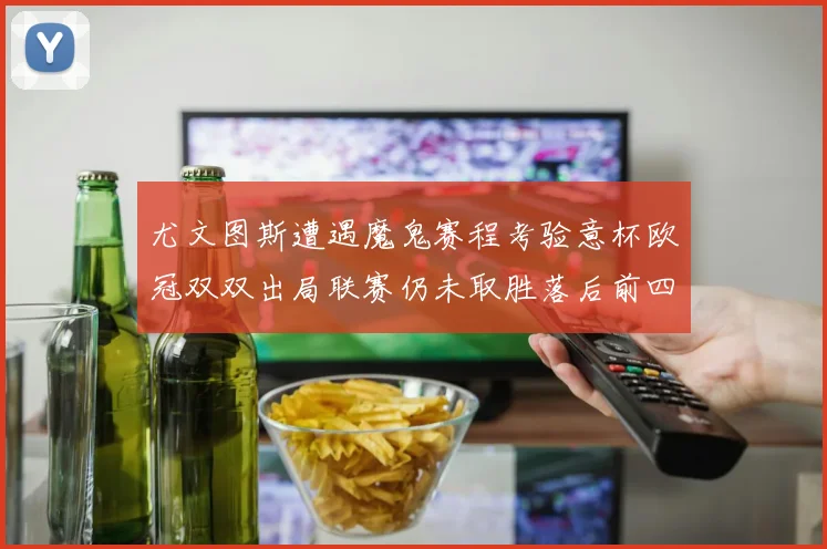 尤文图斯遭遇魔鬼赛程考验意杯欧冠双双出局联赛仍未取胜落后前四四分