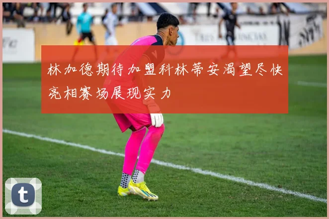 林加德期待加盟科林蒂安渴望尽快亮相赛场展现实力