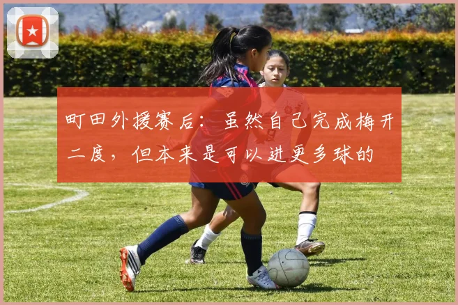 町田外援赛后：虽然自己完成梅开二度，但本来是可以进更多球的