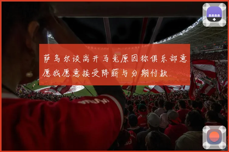 萨乌尔谈离开马竞原因称俱乐部意愿我愿意接受降薪与分期付款