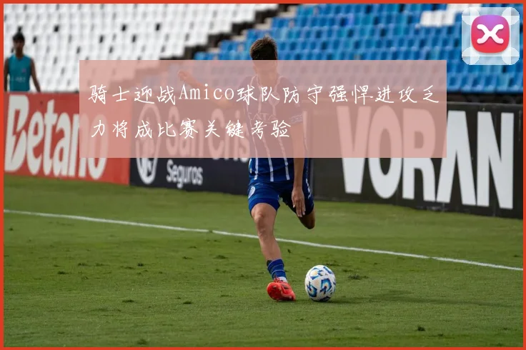 骑士迎战Amico球队防守强悍进攻乏力将成比赛关键考验