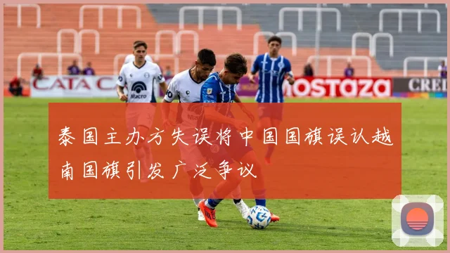 泰国主办方失误将中国国旗误认越南国旗引发广泛争议