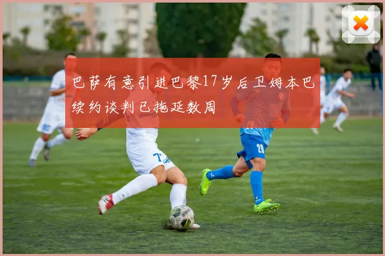 巴萨有意引进巴黎17岁后卫姆本巴续约谈判已拖延数周