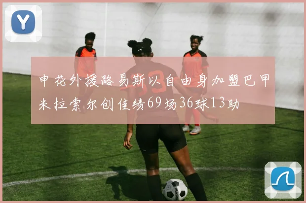 申花外援路易斯以自由身加盟巴甲米拉索尔创佳绩69场36球13助