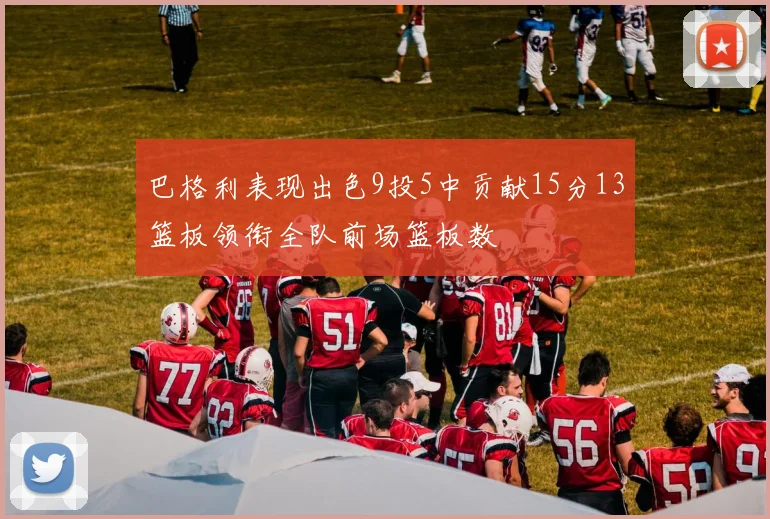 巴格利表现出色9投5中贡献15分13篮板领衔全队前场篮板数