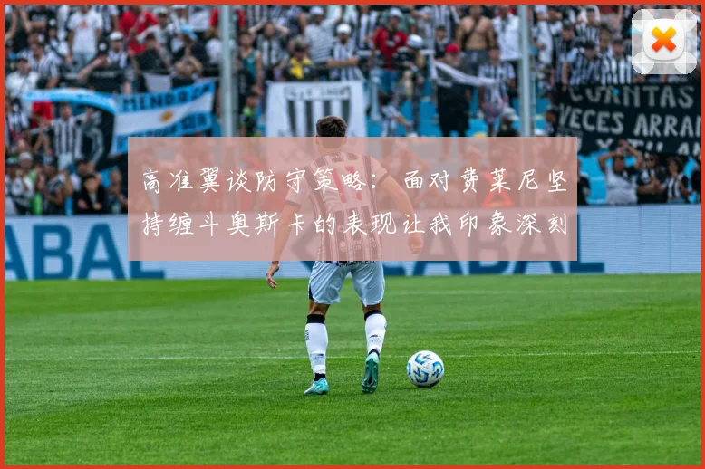 高准翼谈防守策略：面对费莱尼坚持缠斗奥斯卡的表现让我印象深刻