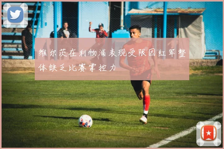 维尔茨在利物浦表现受限因红军整体缺乏比赛掌控力