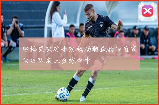 轻松突破对手防线杨瀚森精准直塞助攻队友三分球命中