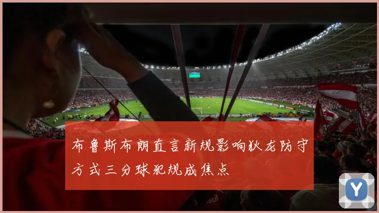 布鲁斯布朗直言新规影响狄龙防守方式三分球犯规成焦点