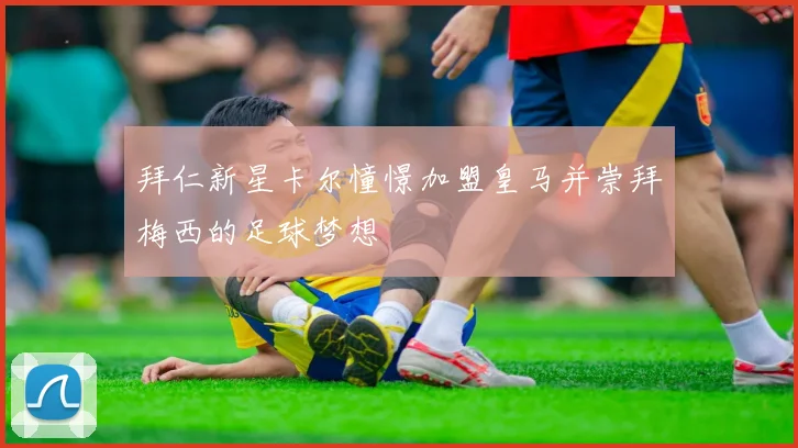 拜仁新星卡尔憧憬加盟皇马并崇拜梅西的足球梦想