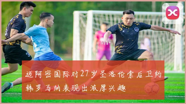 迈阿密国际对27岁圣洛伦索后卫约韩罗马纳表现出浓厚兴趣