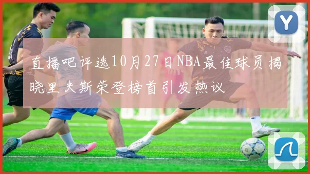 直播吧评选10月27日NBA最佳球员揭晓里夫斯荣登榜首引发热议