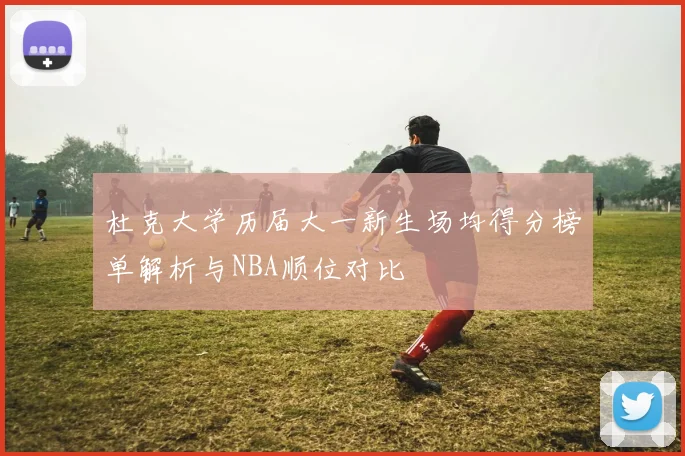 杜克大学历届大一新生场均得分榜单解析与NBA顺位对比
