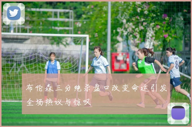 布伦森三分绝杀盘口改变命运引发全场热议与惊叹