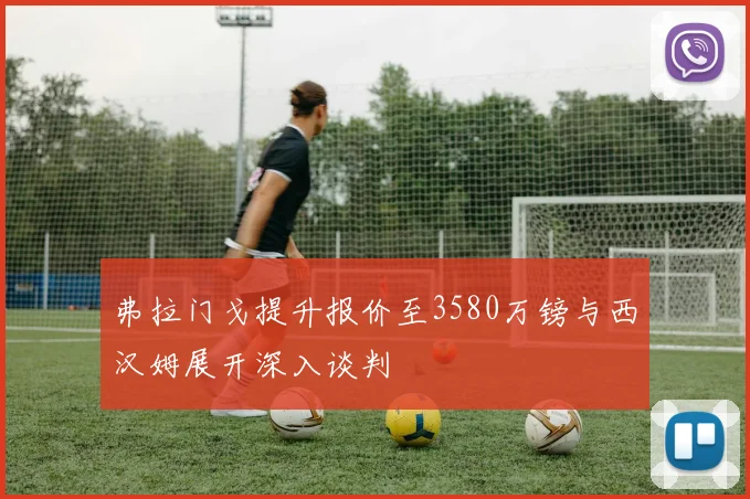 弗拉门戈提升报价至3580万镑与西汉姆展开深入谈判
