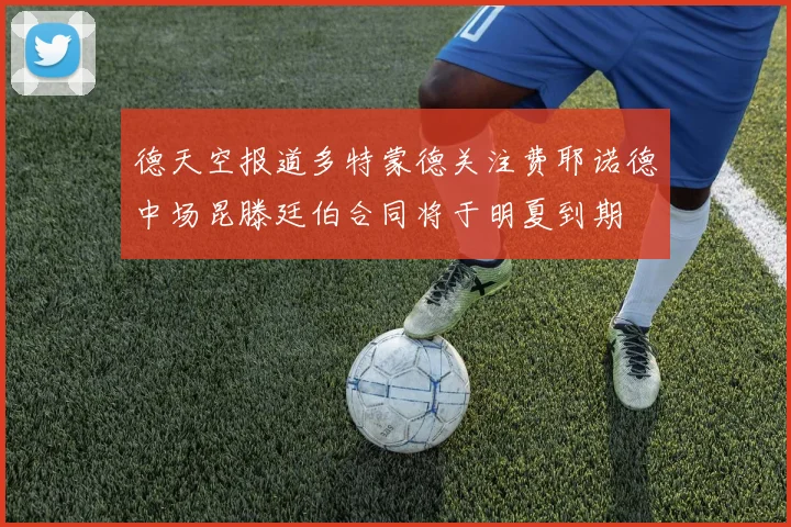 德天空报道多特蒙德关注费耶诺德中场昆滕廷伯合同将于明夏到期