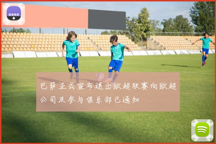 巴萨正式宣布退出欧超联赛向欧超公司及参与俱乐部已通知