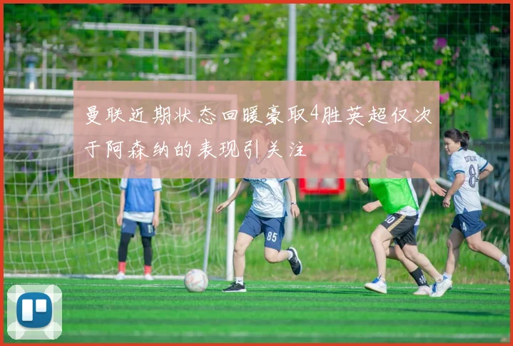 曼联近期状态回暖豪取4胜英超仅次于阿森纳的表现引关注