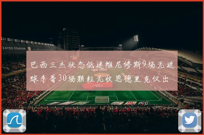 巴西三杰状态低迷维尼修斯9场无进球李哥30场颗粒无收恩德里克仅出场1次